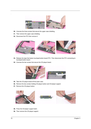 Page 8072Chapter 3
.
30.Unscrew the three screws that secure the upper case shielding.
31.Then remove the upper case shielding.
32.Disconnect the FFC then remove it.
33.Release the tape that fasten touchpad button board FFC. Then disconnect the FFC connecting to 
touchpad button board.
34.Unscrew the two screws that secure the CD player board.
35.Take the CD player board off the lower case.
36.Remove the two screws holding CD-player button and CD-player support.
37.Remove the CD-player button.
38.Press the...