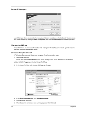 Page 3326Chapter 1
Launch Manager
Launch Manager allows you to set the four easy-launch buttons located above rhw keyboard.  You can access 
the Launch Manager by clicking on Start, All Programs, and then Launch Manager to start the application.
Norton AntiVirus
Norton AntiVirus is an anti-virus software that finds and repairs infected files, and protects against viruses to 
keep your computer data safe and secure.
How do I check for viruses?
A Full System Scan scans all files on your computer. To perform a...