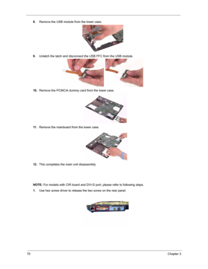 Page 8275Chapter 3
8.Remove the USB module from the lower case.
9.Unlatch the latch and disconnect the USB FFC from the USB module.
10.Remove the PCMCIA dummy card from the lower case.
11 .Remove the mainboard from the lower case.
12.This completes the main unit disassembly.
NOTE: For models with CIR board and DVI-D port, please refer to following steps.
1.Use hex screw driver to release the two screw on the rear panel. 