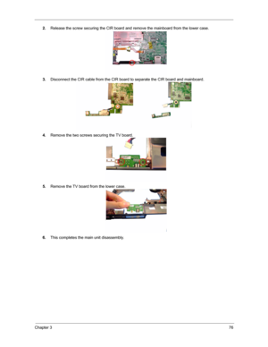 Page 83Chapter 376
2.Release the screw securing the CIR board and remove the mainboard from the lower case.
3.Disconnect the CIR cable from the CIR board to separate the CIR board and mainboard.
4.Remove the two screws securing the TV board.
5.Remove the TV board from the lower case.
6.This completes the main unit disassembly. 