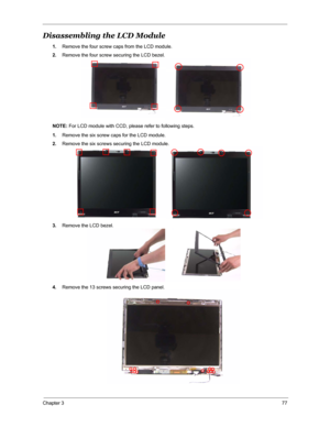 Page 84Chapter 377
Disassembling the LCD Module 
1.Remove the four screw caps from the LCD module.
2.Remove the four screw securing the LCD bezel.
NOTE: For LCD module with CCD, please refer to following steps.
1.Remove the six screw caps for the LCD module.
2.Remove the six screws securing the LCD module.
3.Remove the LCD bezel.
4.Remove the 13 screws securing the LCD panel. 