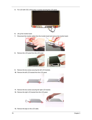 Page 8578Chapter 3
5.For LCD with CCD, remove the 11 screws securing the LCD panel.
6.Lift up the inverter board.
7.DIsconnect the inverter cables from the inverter board and remove the inverter board.
8.Remove the LCD panel from the LCD cover.
9.Remove the two screws securing the left LCD brackets.
10.Remove the left LCD bracket from the LCD panel.
11 .Remove the two screws securing the right LCD bracket.
12.Remove the right LCD bracket from the LCD panel.
13.Remove the tape on the LCD cable. 