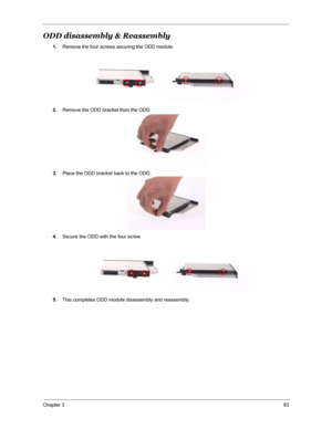 Page 90Chapter 383
ODD disassembly & Reassembly
1.Remove the four screws securing the ODD module.
2.Remove the ODD bracket from the ODD.
3.Place the ODD bracket back to the ODD.
4.Secure the ODD with the four screw.
5.This completes ODD module disassembly and reassembly. 