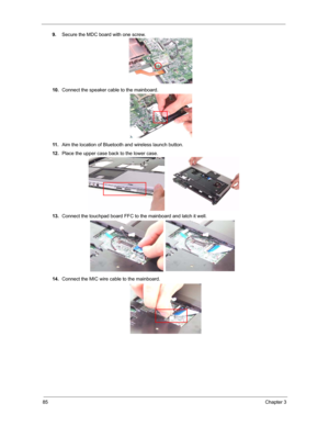 Page 9285Chapter 3
9.Secure the MDC board with one screw.
10.Connect the speaker cable to the mainboard.
11 .Aim the location of Bluetooth and wireless launch button.
12.Place the upper case back to the lower case.
13.Connect the touchpad board FFC to the mainboard and latch it well.
14.Connect the MIC wire cable to the mainboard. 