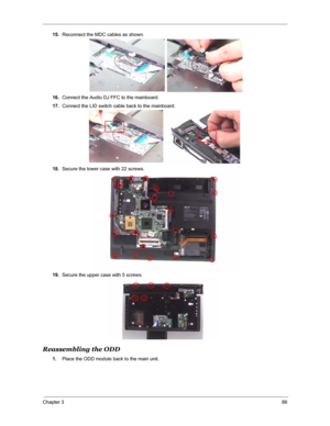 Page 93Chapter 386
15.Reconnect the MDC cables as shown.
16.Connect the Audio DJ FFC to the mainboard.
17.Connect the LID switch cable back to the mainboard.
18.Secure the lower case with 22 screws.
19.Secure the upper case with 5 screws.
Reassembling the ODD
1.Place the ODD module back to the main unit. 