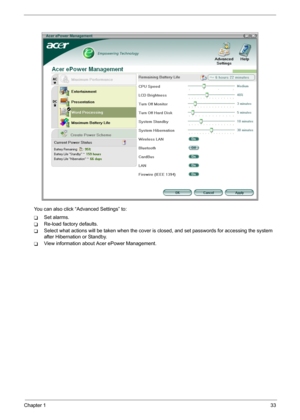 Page 39
Chapter 133
You can also click “Advanced Settings” to:
TSet alarms.
TRe-load factory defaults.
TSelect what actions will be taken w hen the cover is closed, and set passwords for accessing the system 
after Hibernation or Standby.
TView information about Acer ePower Management. 