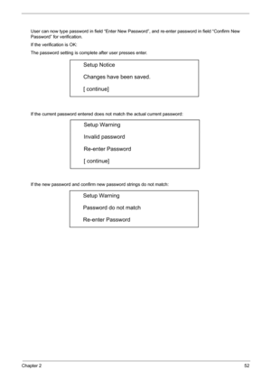 Page 58
Chapter 252
User can now type password in field “Enter New Password”, and re-enter password in field “Confirm New 
Password” for verification. 
If the verification is OK: 
The password setting is complete after user presses enter. 
If the current password entered does not match the actual current password: 
If the new password and confirm new  password strings do not match: 
Setup Notice 
Changes have been saved. 
[ continue] 
Setup Warning 
Invalid password 
Re-enter Password 
[ continue] 
Setup...