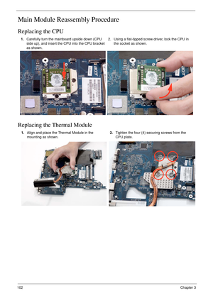 Page 112102Chapter 3
Main Module Reassembly Procedure
Replacing the CPU
Replacing the Thermal Module
1.Carefully turn the mainboard upside down (CPU 
side up), and insert the CPU into the CPU bracket 
as shown.2. Using a flat-tipped screw driver, lock the CPU in 
the socket as shown.
1.Align and place the Thermal Module in the 
mounting as shown.2.Tighten the four (4) securing screws from the 
CPU plate. 