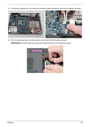 Page 115Chapter 3105
2.Turn the base rightside up, and connect the bluetooth cable to the bottom right of the mainboard as shown.
3.Turn the lower base over on a clean surface, and connect the DC-IN cable as shown.
IMPORTANT:Ensure the cable can easily pass through the lower cover during the process. 