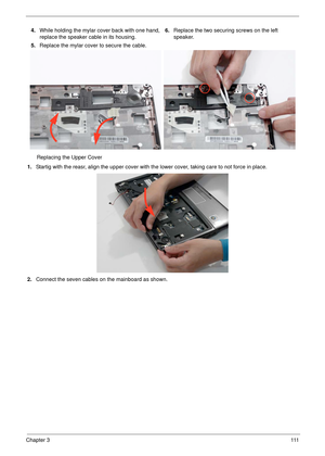 Page 121Chapter 3111
Replacing the Upper Cover
1.Startig with the reasr, align the upper cover with the lower cover, taking care to not force in place.
2.Connect the seven cables on the mainboard as shown. 4.While holding the mylar cover back with one hand, 
replace the speaker cable in its housing.
5.Replace the mylar cover to secure the cable.6.Replace the two securing screws on the left 
speaker. 