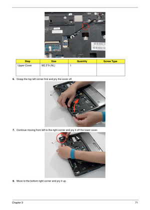 Page 81Chapter 371
 
6.Grasp the top left corner first and pry the cover off.
7.Continue moving from left to the right corner and pry it off the lower cover.
8.Move to the bottom right corner and pry it up.
StepSizeQuantityScrew Type
Upper Cover M2.5*9 (NL) 1 