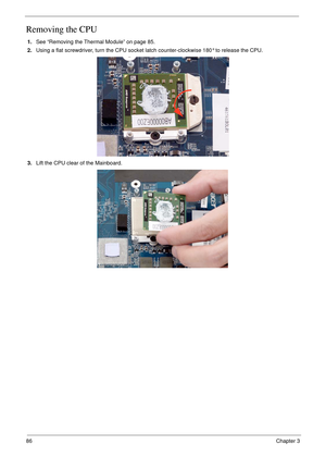 Page 9686Chapter 3
Removing the CPU 
1.See “Removing the Thermal Module” on page 85.
2.Using a flat screwdriver, turn the CPU socket latch counter-clockwise 180° to release the CPU.
3.Lift the CPU clear of the Mainboard. 