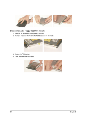 Page 7264Chapter 3
Disassembling the Floppy Disc Drive Module
1.Remove the two screws holding the FDD bracket.
2.Remove one screw that fastens the FDD bracket on the other side.
3.Detach the FDD bracket.
4.Then disconnect the FDD cable. 