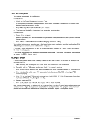Page 7668Chapter 4
Check the Battery Pack
To check the battery pack, do the following:
From Software:
1.Check out the Power Management in control Panel
2.In Power Meter, confirm that if the parameters shown in the screen for Current Power Source and Total 
Battery Power Remaining are correct.
3.Repeat the steps 1 and 2, for both battery and adapter.
4.This helps you identify first the problem is on recharging or discharging.
From Hardware:
1.Power off the computer. 
2.Remove the battery pack and measure the...