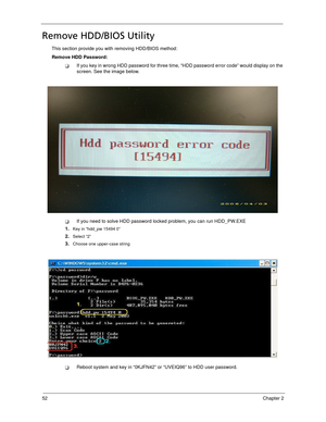 Page 6252Chapter 2
Remove HDD/BIOS Utility
This section provide you with removing HDD/BIOS method:
Remove HDD Password:
If you key in wrong HDD password for three time, “HDD password error code” would display on the 
screen. See the image below.
If you need to solve HDD password locked problem, you can run HDD_PW.EXE
1.
Key in “hdd_pw 15494 0”
2.Select “2”
3.Choose one upper-case string
Reboot system and key in “0KJFN42” or “UVEIQ96” to HDD user password.
SG_Dallen.book  Page 52  Thursday, April 19, 2007...