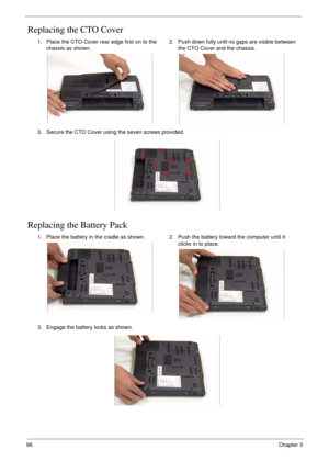 Page 10696Chapter 3
Replacing the CTO Cover
Replacing the Battery Pack
1. Place the CTO Cover rear edge first on to the 
chassis as shown.2. Push down fully until no gaps are visible between 
the CTO Cover and the chassis.
3. Secure the CTO Cover using the seven screws provided.
1. Place the battery in the cradle as shown. 2. Push the battery toward the computer until it 
clicks in to place.
3. Engage the battery locks as shown. 