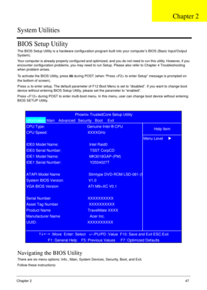 Page 57Chapter 247
BIOS Setup Utility
The BIOS Setup Utility is a hardware configuration program built into your computer’s BIOS (Basic Input/Output 
System).
Your computer is already properly configured and optimized, and you do not need to run this utility. However, if you 
encounter configuration problems, you may need to run Setup. Please also refer to Chapter 4 Troubleshooting 
when problem arises.
To activate the BIOS Utility, press 
m during POST (when “Press  to enter Setup” message is prompted on 
the...