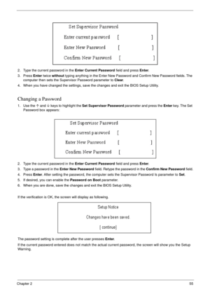 Page 65Chapter 255
2. Type the current password in the Enter Current Password field and press Enter.
3. Press Enter twice without typing anything in the Enter New Password and Confirm New Password fields. The 
computer then sets the Supervisor Password parameter to Clear.
4. When you have changed the settings, save the changes and exit the BIOS Setup Utility.
Changing a Password
1. Use the µ and ¶ keys to highlight the Set Supervisor Password parameter and press the Enter key. The Set 
Password box appears:
2....