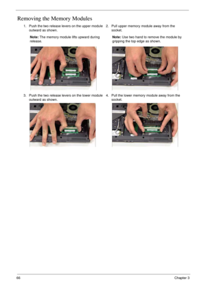 Page 7666Chapter 3
Removing the Memory Modules
1. Push the two release levers on the upper module 
outward as shown. 
Note: The memory module lifts upward during 
release.2. Pull upper memory module away from the 
socket.
Note: Use two hand to remove the module by 
gripping the top edge as shown.
3. Push the two release levers on the lower module 
outward as shown.4. Pull the lower memory module away from the 
socket. 