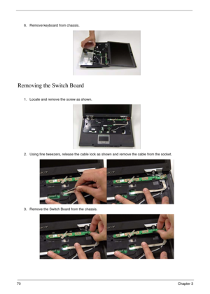 Page 8070Chapter 3
Removing the Switch Board
6. Remove keyboard from chassis.
1. Locate and remove the screw as shown.
2. Using fine tweezers, release the cable lock as shown and remove the cable from the socket.
3. Remove the Switch Board from the chassis. 