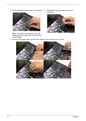 Page 8272Chapter 3
4. Pull the black MIC cable through the mainboard.
Note: This cable is not attached to the LCM 
Module. Move the cable out of the work area to 
avoid damage.5. Pull the white and gray cables through the 
mainboard.
6. Remove the two gray cables and the white cable from the securing pins as shown. 