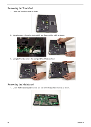 Page 8474Chapter 3
Removing the TouchPad
Removing the Mainboard
1. Locate the TouchPad cable as shown.
2. Using tweezers, release the locking latch and disconnect the cable as shown.
3. Using both hands, remove the casing and TouchPad as shown.
1. Locate the two screws (red markers) and two connectors (yellow markers) as shown. 