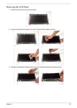 Page 89Chapter 379
Removing the LCD Panel
1. Locate and remove the six screws as shown.
2. Locate the three panel connectors as shown. Disconnect the cables as shown.
3. Hold down the WebCam Module and remove the LCD panel by lifting the hinge as shown. 