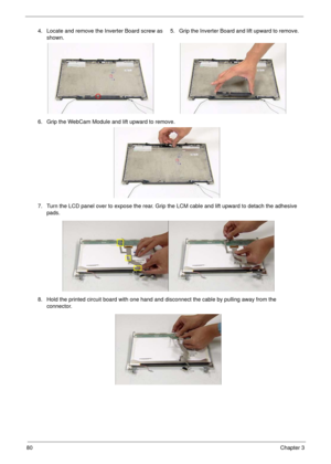 Page 9080Chapter 3
4. Locate and remove the Inverter Board screw as 
shown.5. Grip the Inverter Board and lift upward to remove.
6. Grip the WebCam Module and lift upward to remove.
7. Turn the LCD panel over to expose the rear. Grip the LCM cable and lift upward to detach the adhesive 
pads.
8. Hold the printed circuit board with one hand and disconnect the cable by pulling away from the 
connector. 