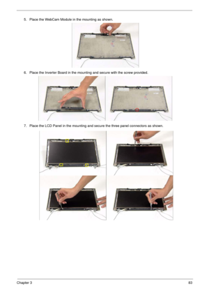 Page 93Chapter 383
5. Place the WebCam Module in the mounting as shown.
6. Place the Inverter Board in the mounting and secure with the screw provided.
7. Place the LCD Panel in the mounting and secure the three panel connectors as shown. 