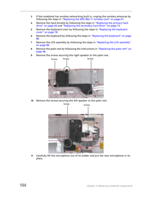 Page 114104Chapter 3: Replacing notebook components
3If the notebook has wireless networking built in, unplug the wireless antennas by 
following the steps in “Replacing the IEEE 802.11 wireless card” on page 67.
4Remove the hard drive(s) by following the steps in “Replacing the primary hard 
drive” on page 64 and “Replacing the secondary hard drive” on page 73.
5Remove the keyboard cover by following the steps in “Replacing the keyboard 
cover” on page 78.
6Remove the keyboard by following the steps in...