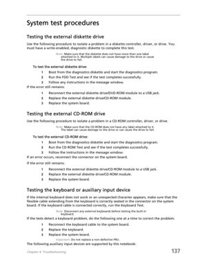 Page 147Chapter 4: Troubleshooting137
System test procedures
Testing the external diskette drive
Use the following procedure to isolate a problem in a diskette controller, driver, or drive. You 
must have a write-enabled, diagnostic diskette to complete this test.
Note: Make sure that the diskette does not have more than one label 
attached to it. Multiple labels can cause damage to the drive or cause 
the drive to fail.
To test the external diskette drive:
1Boot from the diagnostics diskette and start the...
