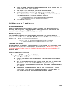Page 169Chapter 5: Jumper and connector locations159
6Plug in the power adapter while keeping the screwdriver on the gap, and press the 
power button to turn on the notebook.
7After the BIOS POST has finished, remove the tool from the gap.
8Restart the notebook. Press the F2 key to enter the BIOS Setup Utility.
If are not prompted for a password, then the BIOS passwords have been cleared.
If you are prompted for a password, repeat the procedure.
Note: This procedure only clears the BIOS password (Supervisor...