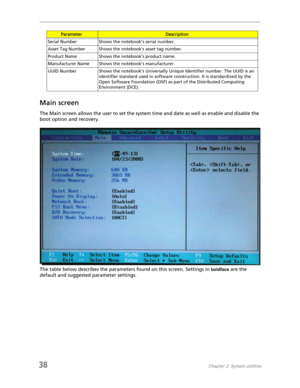 Page 4638Chapter 2: System utilities
Main screen
The Main screen allows the user to set the system time and date as well as enable and disable the 
boot option and recovery.
The table below describes the parameters found on this screen. Settings in 
boldface are the 
default and suggested parameter settings.
Serial Number Shows the notebook’s serial number.
Asset Tag Number Shows the notebook’s asset tag number.
Product Name Shows the notebook’s product name.
Manufacturer Name Shows the notebook’s...