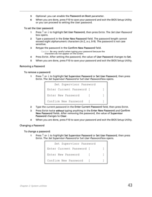 Page 51Chapter 2: System utilities43
5Optional: you can enable the Password on Boot parameter.
6When you are done, press F10 to save your password and exit the BIOS Setup Utility 
or you can proceed to setting the User password.
To set the User password:
1Press ↑ or ↓ to highlight Set User Password, then press ENTER. The Set User Password 
box opens.
2Type a password in the Enter New Password field. The password length cannot 
exceed eight alphanumeric characters (A-Z, a-z, 0-9). The password is not case...