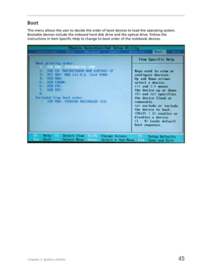 Page 53Chapter 2: System utilities45
Boot
This menu allows the user to decide the order of boot devices to load the operating system. 
Bootable devices include the onboard hard disk drive and the optical drive. Follow the 
instructions in Item Specific Help to change to boot order of the notebook devices. 