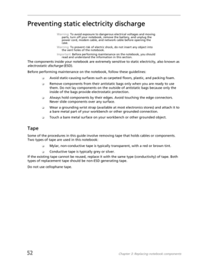 Page 6052Chapter 3: Replacing notebook components
Preventing static electricity discharge
Warning: To avoid exposure to dangerous electrical voltages and moving 
parts, turn off your notebook, remove the battery, and unplug the 
power cord, modem cable, and network cable before opening the 
case.
Warning: To prevent risk of electric shock, do not insert any object into 
the vent holes of the notebook.
Important: Before performing maintenance on the notebook, you should 
read and understand the information in...