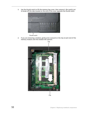 Page 6658Chapter 3: Replacing notebook components
3Use the thumb notch to lift the memory bay cover, then remove it. Be careful not 
to break off the tabs located on the end of the cover opposite the thumb notch.
4If you are removing a module, gently press outward on the clip at each end of the 
memory module until the module tilts upward.
Thumb notch
Clip
Clip 