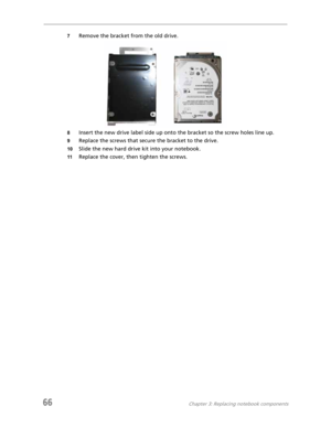 Page 7466Chapter 3: Replacing notebook components
7Remove the bracket from the old drive.
8Insert the new drive label side up onto the bracket so the screw holes line up.
9Replace the screws that secure the bracket to the drive.
10Slide the new hard drive kit into your notebook.
11Replace the cover, then tighten the screws. 