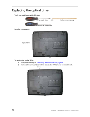 Page 8476Chapter 3: Replacing notebook components
Replacing the optical drive
Tools you need to complete this task:v
Locating components:
To replace the optical drive:
1Complete the steps in “Preparing the notebook” on page 55.
2Remove the screw and cover that secures the DVD drive to your notebook.
Flat-blade driver Scribe or non-marring - OR -
Phillips #0 screwdriver
Optical drive
Screw 