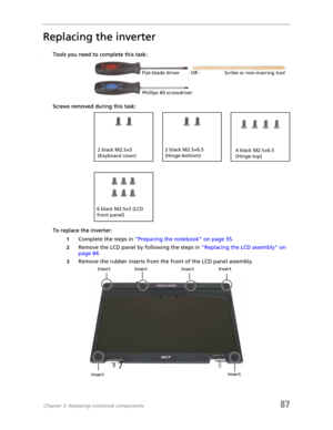 Page 95Chapter 3: Replacing notebook components87
Replacing the inverter
Tools you need to complete this task:v
Screws removed during this task:
To replace the inverter:
1Complete the steps in “Preparing the notebook” on page 55.
2Remove the LCD panel by following the steps in “Replacing the LCD assembly” on 
page 84.
3Remove the rubber inserts from the front of the LCD panel assembly.
Flat-blade driver Scribe or non-marring tool- OR -
Phillips #0 screwdriver
2 black M2.5×6.5 
(Hinge-bottom)2 black M2.5×5...