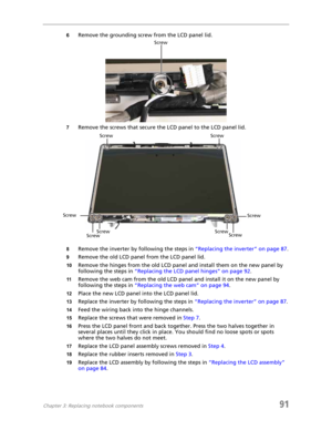 Page 99Chapter 3: Replacing notebook components91
6Remove the grounding screw from the LCD panel lid.
7Remove the screws that secure the LCD panel to the LCD panel lid.
8Remove the inverter by following the steps in “Replacing the inverter” on page 87.
9Remove the old LCD panel from the LCD panel lid.
10Remove the hinges from the old LCD panel and install them on the new panel by 
following the steps in “Replacing the LCD panel hinges” on page 92.
11Remove the web cam from the old LCD panel and install it on...