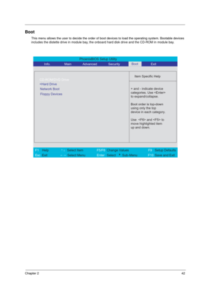 Page 48Chapter 242
Boot
This menu allows the user to decide the order of boot devices to load the operating system. Bootable devices 
includes the distette drive in module bay, the onboard hard disk drive and the CD-ROM in module bay.
PhoenixBIOS Setup Utility 
          Info.       Main       Advanced       Security        Exit 
 
  
Item Specific Help 
  +Hard Drive
   
   
 
 + and - indicate device 
categories. Use 
to expand/collapse.
Boot order is top-down
using only the top
device in each category.
Use...