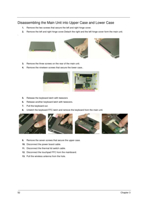 Page 5852Chapter 3
Disassembling the Main Unit into Upper Case and Lower Case
1.Remove the two screws that secure the left and right hinge cover.
2.Remove the left and right hinge cover.Detach the right and the left hinge cover form the main unit.
.
3.Remove the three screws on the rear of the main unit.
4.Remove the nineteen screws that secure the lower case..
5.Release the keyboard latch with tweezers
6.Release another keyboard latch with tweezers.
7.Pull the keyboard out.
8.Unlatch the keyboard FFC latch and...