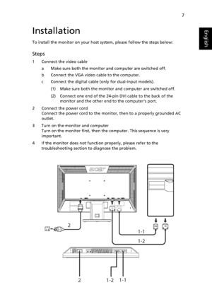 Page 197
EnglishInstallation
To install the monitor on your host system, please follow the steps below:
Steps 
1 Connect the video cable
a Make sure both the monitor and computer are switched off. 
b Connect the VGA video cable to the computer.  
c Connect the digital cable (only for dual-input models).
(1) Make sure both the monitor and computer are switched off. 
(2) Connect one end of the 24-pin DVI cable to the back of the 
monitor and the other end to the computers port.
2 Connect the power cord
Connect...