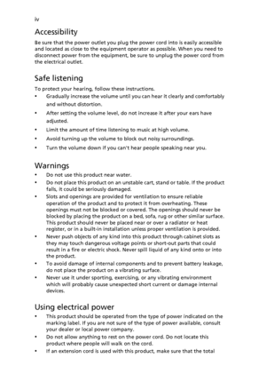 Page 4
iv
Accessibility
Be sure that the power outlet you plug the power cord into is easily accessible 
and located as close to the equipment operator as possible. When you need to 
disconnect power from the equipment, be  sure to unplug the power cord from 
the electrical outlet.
Safe listening
To protect your hearing, follow these instructions.
•Gradually increase the volume until you  can hear it clearly and comfortably 
and without distortion.
•After setting the volume level, do not increase it after your...