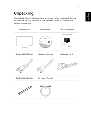 Page 131
EnglishUnpacking
Please check that the following items are present when you unpack the box, 
and save the packing materials in case you need to ship or transport the 
monitor in the future.
LCD monitor   User’s guide Q
 uick start guide
D-sub cab l
e (Option)  DVI cable (Option) AC power cord
Audio Cable (Option) 
    
 
 
 (Option) 
DP cable 
LCD Monitor
 