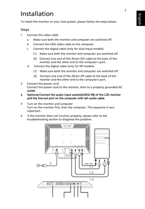 Page 197EnglishInstallation
To install the monitor on your host system, please follow the steps below:
Steps 
1 Connect the video cable
a Make sure both the monitor and computer are switched off.
b Connect the VGA video cable to the computer. 
c Connect the digital cable (only for dual-input models).
(1) Make sure both the monitor and computer are switched off.
(2) Connect one end of the 24-pin DVI cable to the back of the monitor and the other end to the computers port.
2 Connect the power cord Connect the...