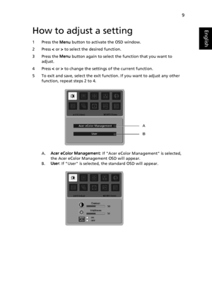 Page 219
EnglishHow to adjust a setting
1 Press the Menu button to activate the OSD window. 
2 Press  < or  > to select the desired function. 
3 Press the  Menu button again to select the function that you want to 
adjust. 
4 Press  < or  > to change the settings  of the current function. 
5 To exit and save, select the exit function. If you want to adjust any other  function, repeat steps 2 to 4.
A.Acer eColor Management:  If Acer eColor Management is selected, 
the Acer eColor Management OSD will appear.
B....