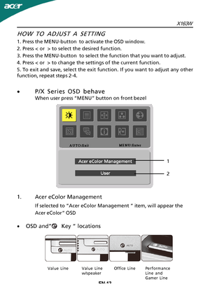 Page 14EN-13
1.Acer eColor Management
If selected to “Acer eColor Management “ item, will appear the
Acer eColor” OSDHOW TO ADJUST A SETTING
1
 .Press the MENU-button  to activate the OSD window.
2.Press < or  > to select the desired function.
3.Press the MENU-button  to select the function that you want to adjust.
4.Press < or  > to change the settings of the current function.
5.To exit and save, select the exit function. If you want to adjust any other
function, repeat steps 2-4.
· P/X Series OSD behave
When...