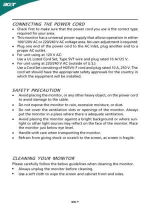 Page 8EN-7CONNECTING THE POWER CORD
·
C
 heck first to make sure that the power cord you use is the correct type
required for your area.
· This monitor has a universal power supply that allows operation in either
100/120V AC or 220/240 V AC voltage area. No user-adjustment is required.
· Plug one end of the power cord to the AC Inlet, plug another end to a
proper AC outlet.
· For unit using at 120 V AC:
Use a UL Listed Cord Set, Type SVT wire and plug rated 10 A/125 V.
· For unit using at 220/240 V AC (outside...